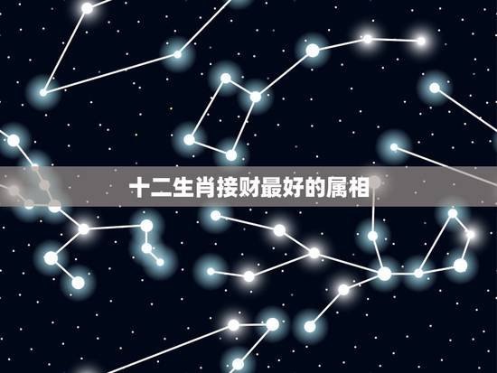十二生肖接财最好的属相，十二生肖哪个属相最好？