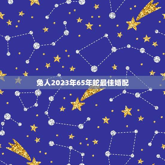 兔人2023年65年蛇最佳婚配,我是属兔的 对象是属蛇的2023年适合 兔人2023年65年蛇最佳婚配,我是属兔的 对象是属蛇的2023年适合