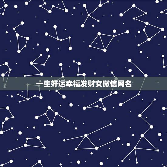 一生好运幸福发财女微信网名，取个可以带来财运的微信名字