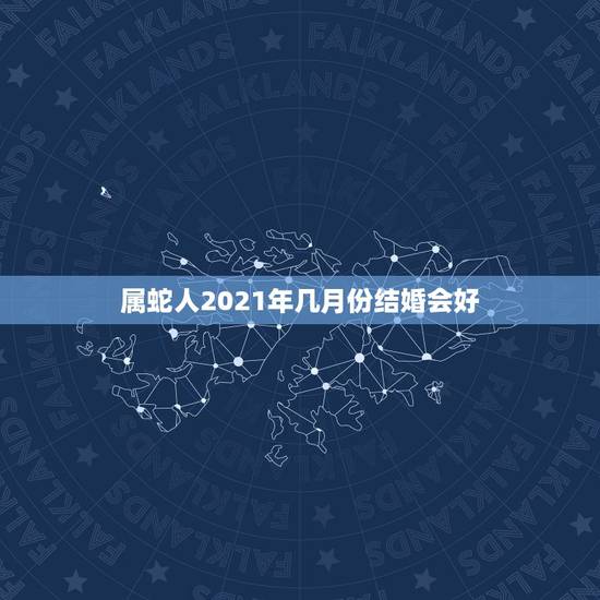 属蛇人2021年几月份结婚会好，属蛇人2021年每月运势运程每月