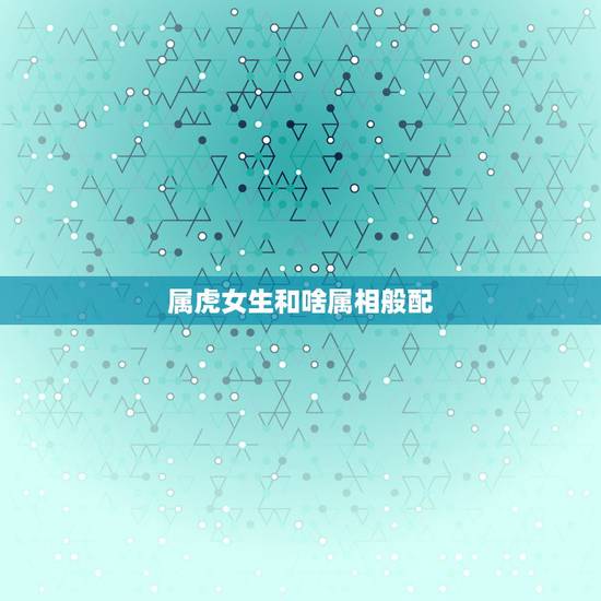 属虎女生和啥属相般配，女属虎的和什么属相最配