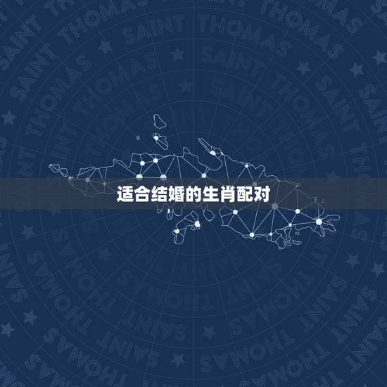 适合结婚的生肖配对，生肖配对（结婚参考用）