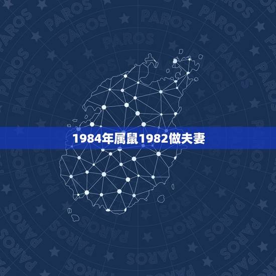 1984年属鼠1982做夫妻,82年和84年婚姻相配吗 1984年属鼠1982做夫妻,82年和84年婚姻相配吗