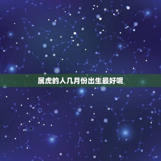 属虎的人几月份出生最好呢,属虎的几月出生好 属虎的人几月份出生最好呢,属虎的几月出生好