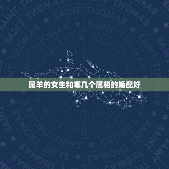 属羊的女生和哪几个属相的婚配好，属羊的属相婚配表 属羊的适合和什么属相