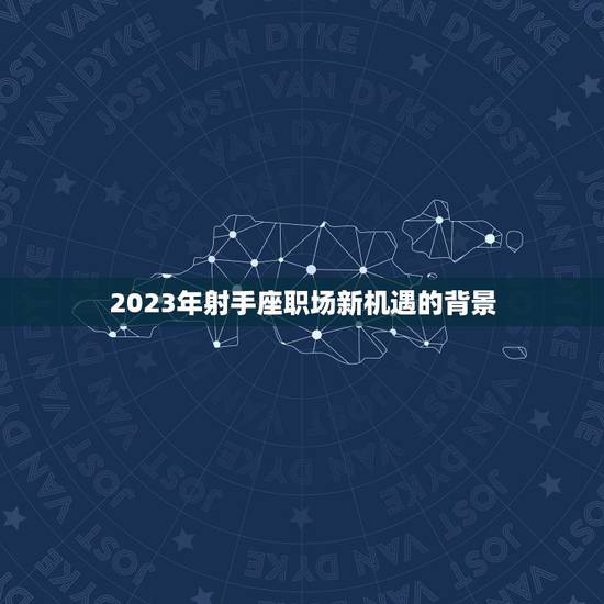 2023年射手座职场新机遇的背景 2023年射手座职场新机遇的背景