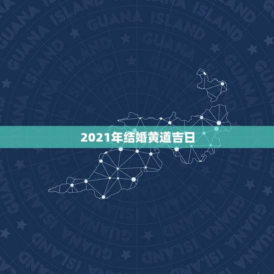 2021年结婚黄道吉日,2021年吉日吉时黄道吉日 2021年结婚黄道吉日,2021年吉日吉时黄道吉日