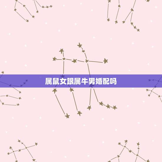 属鼠女跟属牛男婚配吗，男属鼠女属牛配吗？属鼠和属牛配吗？