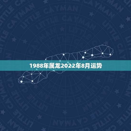 1988年属龙2022年8月运势，1988年属龙男2021年全年运势