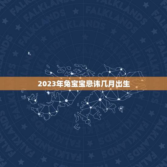 2023年兔宝宝忌讳几月出生，2023年兔年不宜生子的属相
