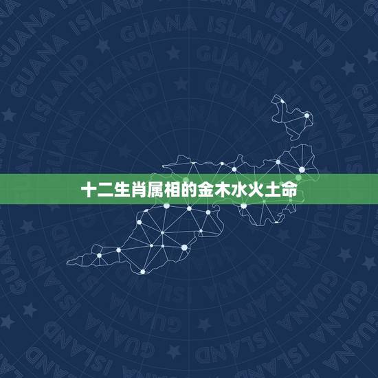 十二生肖属相的金木水火土命，十二生肖 五行各属 什么命 哪几个是木命