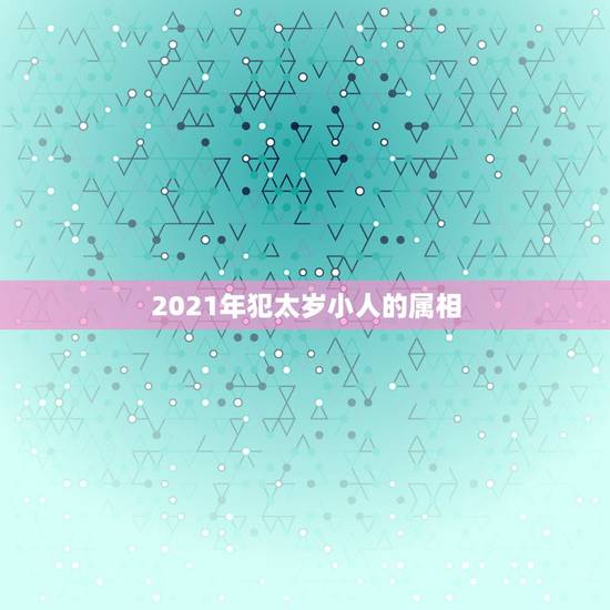 2021年犯太岁小人的属相,2021什么属相犯太岁表 2021年犯太岁小人的属相,2021什么属相犯太岁表