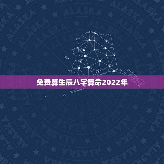 免费算生辰八字算命2022年 2022年免费测八字运势 免费算生辰八字算命2022年 2022年免费测八字运势