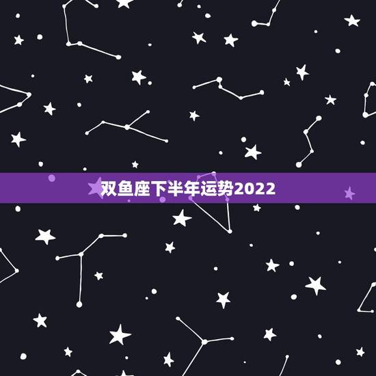 双鱼座下半年运势2022，唐立淇2023年双鱼座运势