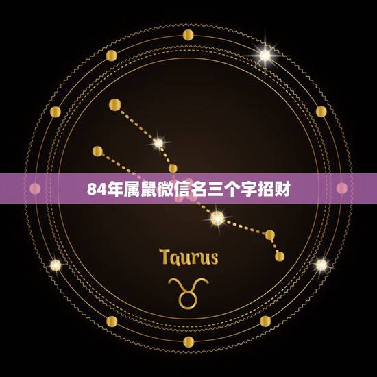 84年属鼠微信名三个字招财，我属鼠的。想起个微信名带来财运的