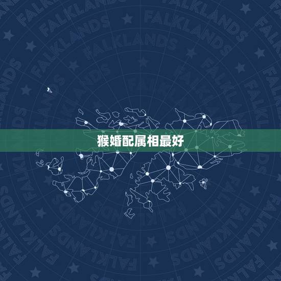 猴婚配属相最好,属猴的男士婚配什么属相最好? 猴婚配属相最好,属猴的男士婚配什么属相最好?