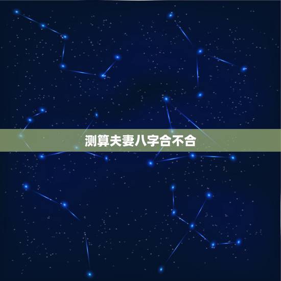 测算夫妻八字合不合,测两人八字合不合 测算夫妻八字合不合,测两人八字合不合