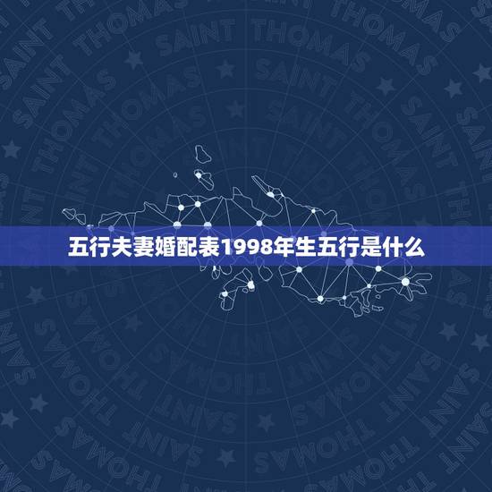 五行夫妻婚配表1998年生五行是什么,1998年属虎的和什么属相最配 五行夫妻婚配表1998年生五行是什么,1998年属虎的和什么属相最配