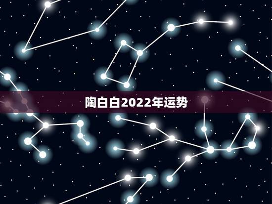 陶白白2022年运势 2022年生肖运势运程 陶白白2022年运势 2022年生肖运势运程