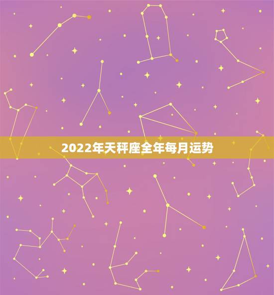 2022年天秤座全年每月运势 天秤女命里有贵人 2022年天秤座全年每月运势 天秤女命里有贵人
