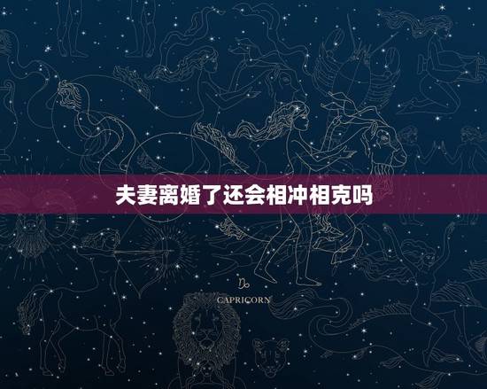 夫妻离婚了还会相冲相克吗,夫妻相克离婚能破解吗 夫妻离婚了还会相冲相克吗,夫妻相克离婚能破解吗