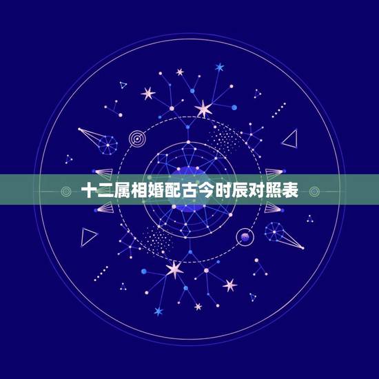 十二属相婚配古今时辰对照表,十二属相婚配 十二属相婚配古今时辰对照表,十二属相婚配