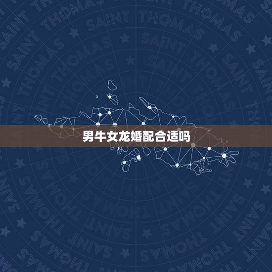 男牛女龙婚配合适吗，男牛女龙婚姻合适吗