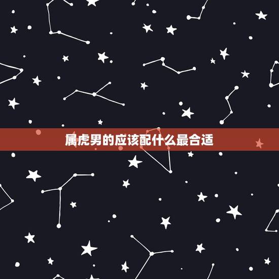 属虎男的应该配什么最合适，男属虎的和什么属相最配