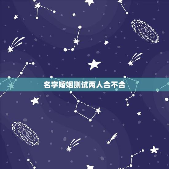 名字婚姻测试两人合不合,测算两个人八字合不合 名字婚姻测试两人合不合,测算两个人八字合不合