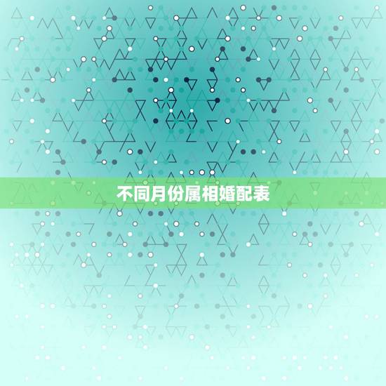 不同月份属相婚配表，最吉利最齐全十二生肖婚配表搭配的吗