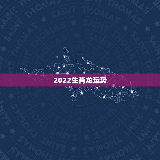 2022生肖龙运势,2021属龙人的运势和财运 2022生肖龙运势,2021属龙人的运势和财运