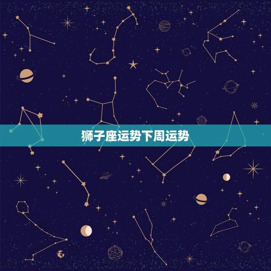狮子座运势下周运势,狮子座下周的爱情运势? 狮子座运势下周运势,狮子座下周的爱情运势?