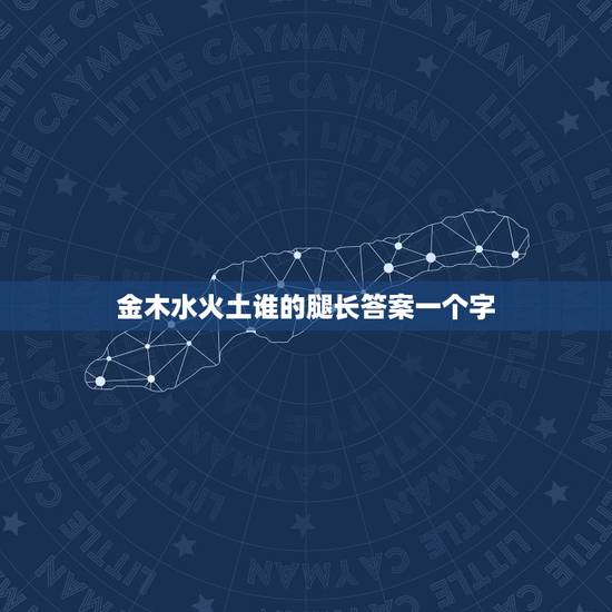 金木水火土谁的腿长答案一个字,脑筋急转弯:金木水火土,谁的腿长? 金木水火土谁的腿长答案一个字,脑筋急转弯:金木水火土,谁的腿长?
