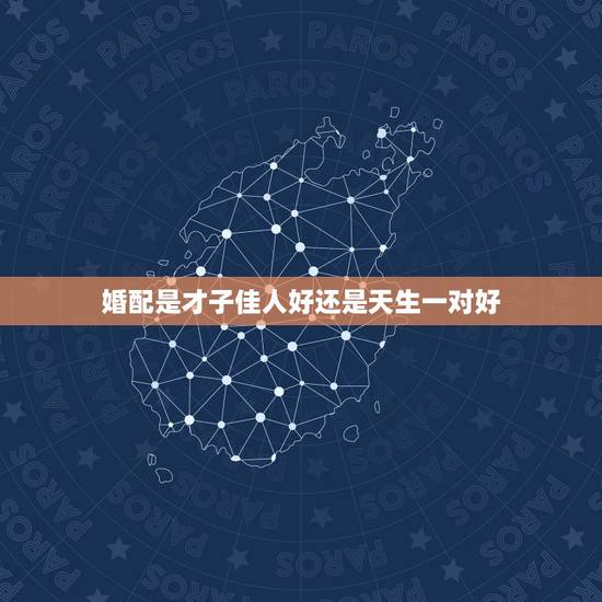 婚配是才子佳人好还是天生一对好,天生一对好还是相伴到老好呢? 婚配是才子佳人好还是天生一对好,天生一对好还是相伴到老好呢?