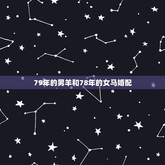 79年的男羊和78年的女马婚配,78年女和79年男婚配合适吗6 79年的男羊和78年的女马婚配,78年女和79年男婚配合适吗6
