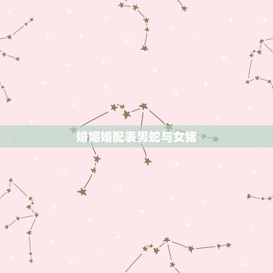 婚姻婚配表男蛇与女猪，属相婚配：男属猪和女属蛇相配吗？