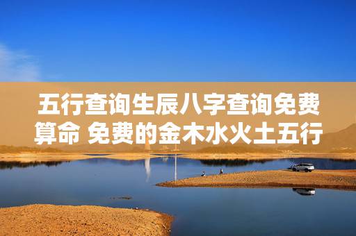五行查询生辰八字查询免费算命 免费的金木水火土五行查询表