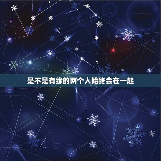 是不是有缘的两个人始终会在一起,有缘的两个人,终会再相见吗? 是不是有缘的两个人始终会在一起,有缘的两个人,终会再相见吗?