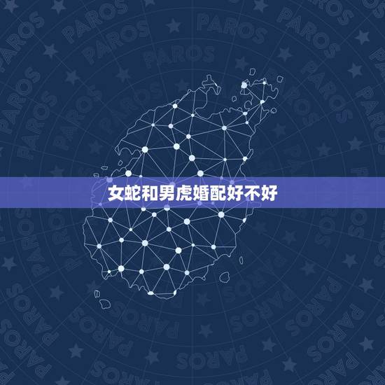 女蛇和男虎婚配好不好,女蛇和男虎事业好吗? 女蛇和男虎婚配好不好,女蛇和男虎事业好吗?