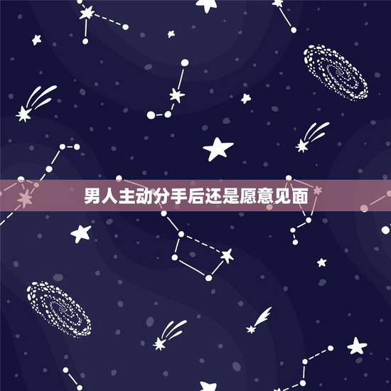 男人主动分手后还是愿意见面，分手后男人怕见面