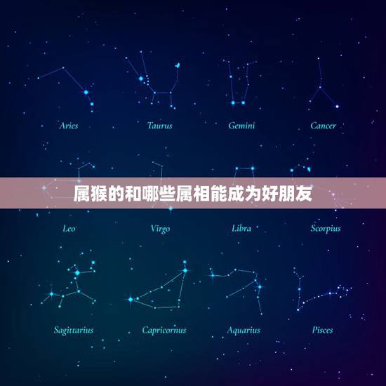 属猴的和哪些属相能成为好朋友,属猴的和什么属相最合适 属猴的和哪些属相能成为好朋友,属猴的和什么属相最合适
