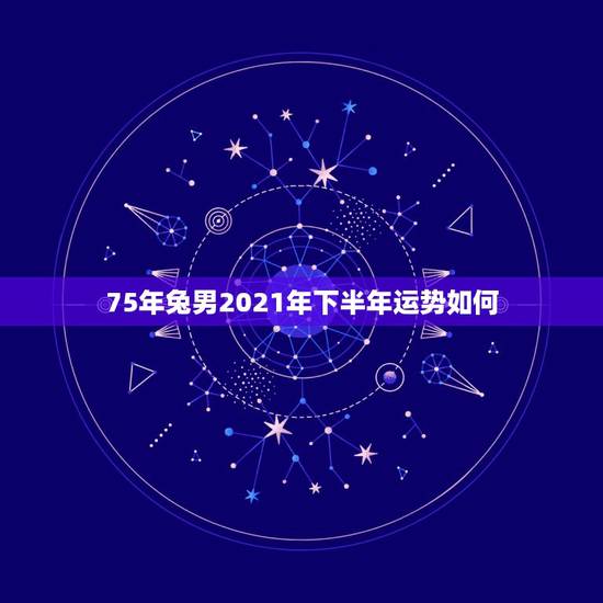 75年兔男2021年下半年运势如何，75年的兔2021年运势怎么样