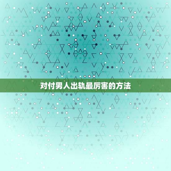 对付男人出轨最厉害的方法，怎样对待出轨的丈夫？