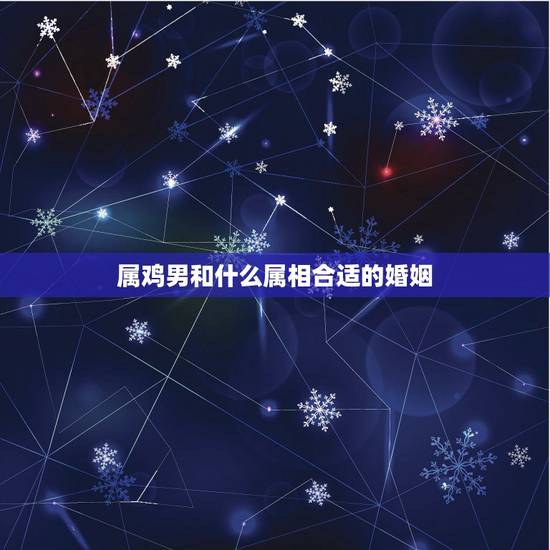 属鸡男和什么属相合适的婚姻，属鸡的男人和什么属相的人结婚比较好？