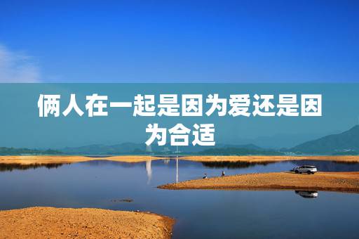 俩人在一起是因为爱还是因为合适,如果两个人因为合适而不是因为爱情 那么 俩人在一起是因为爱还是因为合适,如果两个人因为合适而不是因为爱情 那么
