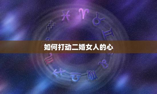 如何打动二婚女人的心,如何才能追到二婚女人 如何打动二婚女人的心,如何才能追到二婚女人