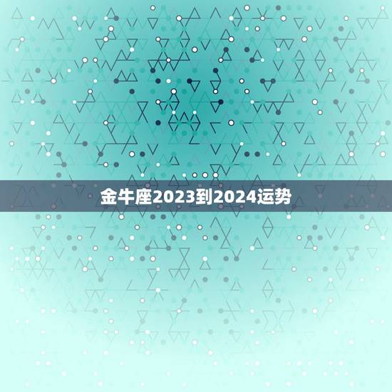 金牛座2023到2024运势，金牛座2024年运势详解