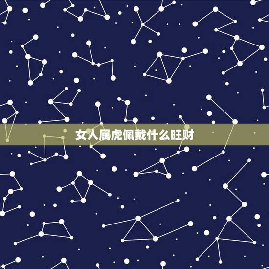女人属虎佩戴什么旺财,属虎人带什么招财 属虎能不能戴貔貅 女人属虎佩戴什么旺财,属虎人带什么招财 属虎能不能戴貔貅
