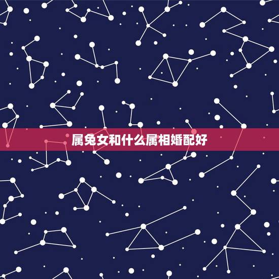 属兔女和什么属相婚配好，属兔的女和哪个属相相配