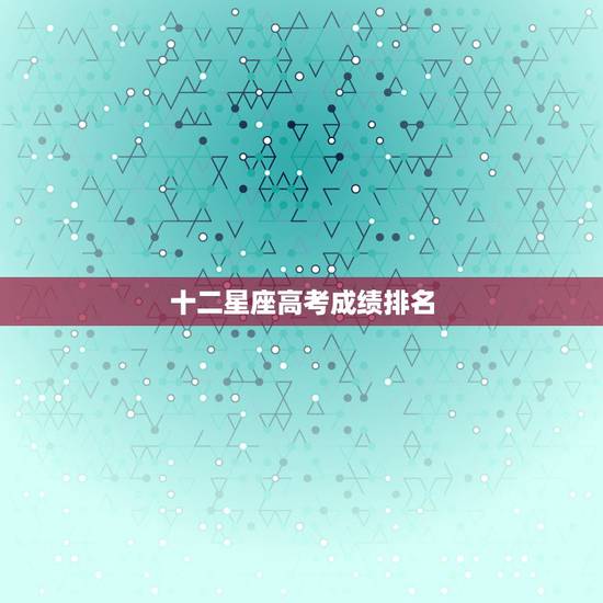 十二星座高考成绩排名 十二星座学习成绩排名